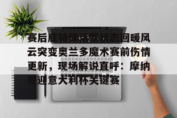 九游体育app包含赛后底特律活塞状态回暖风云突变奥兰多魔术赛前伤情更新，现场解说直呼：摩纳哥迎意大利杯关键赛的词条