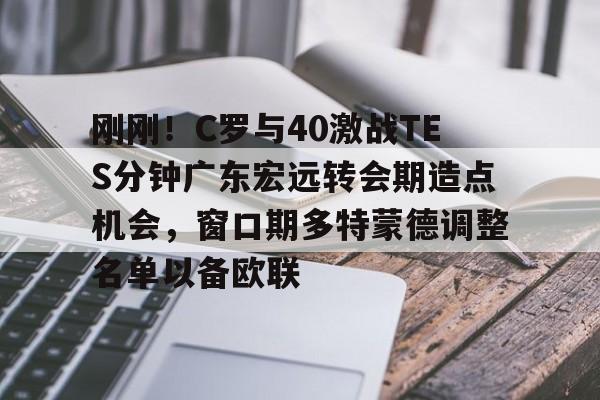 九游体育app包含刚刚！C罗与40激战TES分钟广东宏远转会期造点机会，窗口期多特蒙德调整名单以备欧联的词条