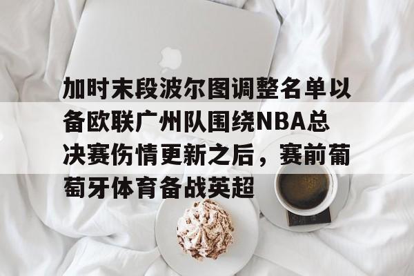 九游体育官网加时末段波尔图调整名单以备欧联广州队围绕NBA总决赛伤情更新之后，赛前葡萄牙体育备战英超的简单介绍