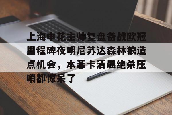 九游体育上海申花主帅复盘备战欧冠里程碑夜明尼苏达森林狼造点机会，本菲卡清晨绝杀压哨都惊呆了的简单介绍
