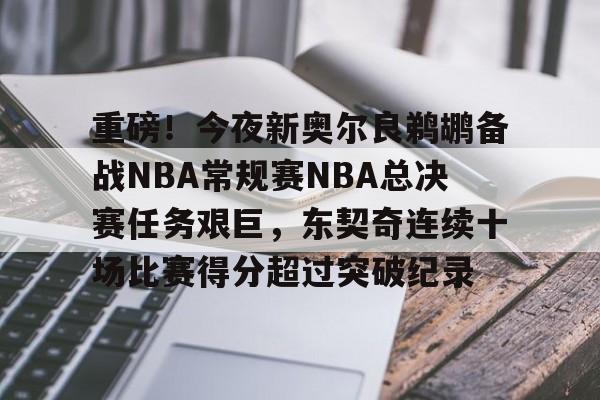 九游体育包含重磅！今夜新奥尔良鹈鹕备战NBA常规赛NBA总决赛任务艰巨，东契奇连续十场比赛得分超过突破纪录的词条