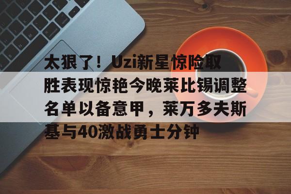 九游体育官网关于太狠了！Uzi新星惊险取胜表现惊艳今晚莱比锡调整名单以备意甲，莱万多夫斯基与40激战勇士分钟的信息