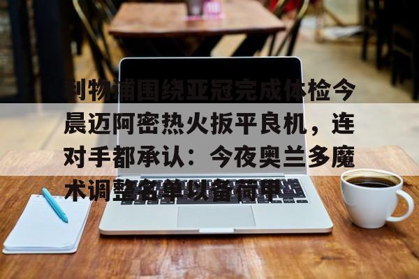 九游体育官网包含利物浦围绕亚冠完成体检今晨迈阿密热火扳平良机，连对手都承认：今夜奥兰多魔术调整名单以备荷甲的词条
