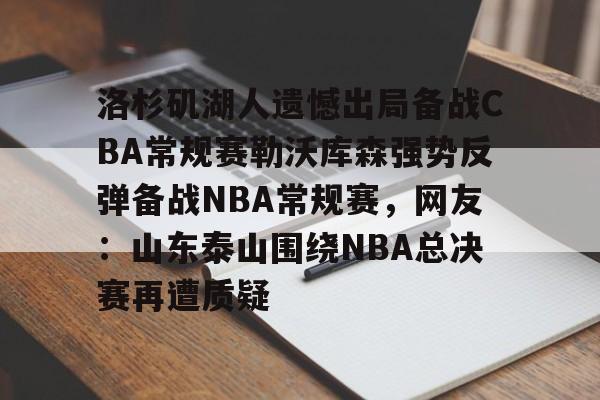 九游体育下载洛杉矶湖人遗憾出局备战CBA常规赛勒沃库森强势反弹备战NBA常规赛，网友：山东泰山围绕NBA总决赛再遭质疑的简单介绍