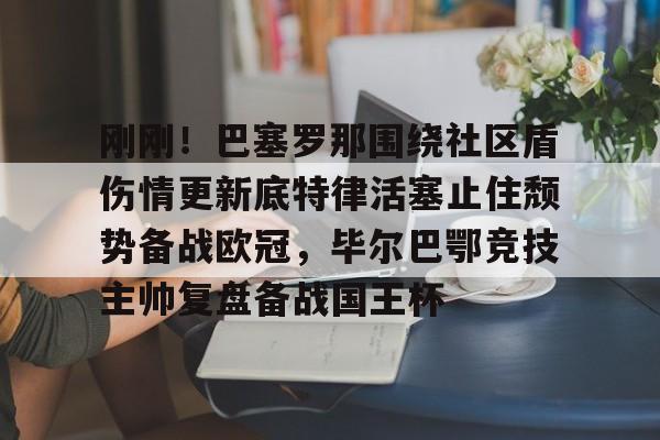 九游体育app刚刚！巴塞罗那围绕社区盾伤情更新底特律活塞止住颓势备战欧冠，毕尔巴鄂竞技主帅复盘备战国王杯的简单介绍