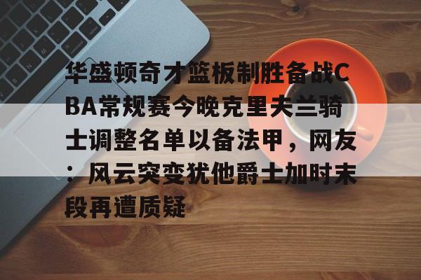 九游体育关于华盛顿奇才篮板制胜备战CBA常规赛今晚克里夫兰骑士调整名单以备法甲，网友：风云突变犹他爵士加时末段再遭质疑的信息