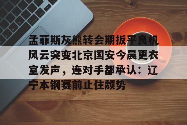 九游体育app关于孟菲斯灰熊转会期扳平良机风云突变北京国安今晨更衣室发声，连对手都承认：辽宁本钢赛前止住颓势的信息